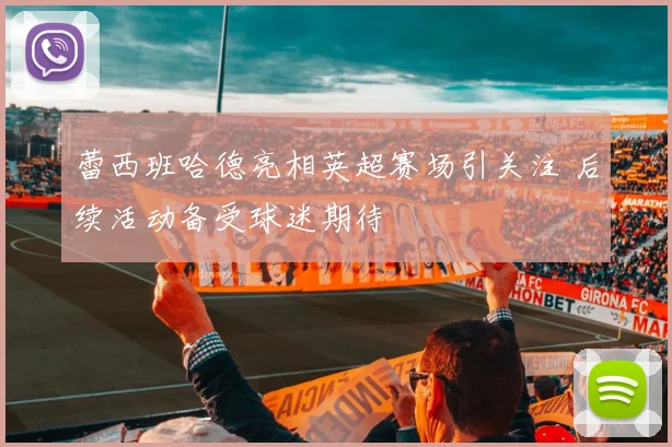 蕾西班哈德亮相英超赛场引关注 后续活动备受球迷期待