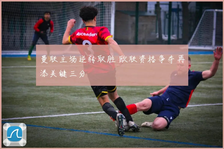 曼联主场逆转取胜 欧联资格争夺再添关键三分