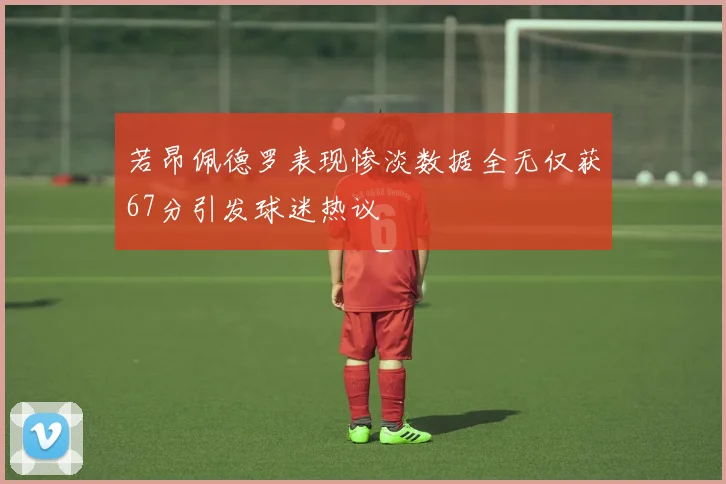 若昂佩德罗表现惨淡数据全无仅获67分引发球迷热议