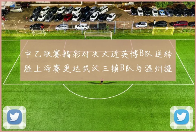 中乙联赛精彩对决大连英博B队逆转胜上海赛更达武汉三镇B队与温州握手言和