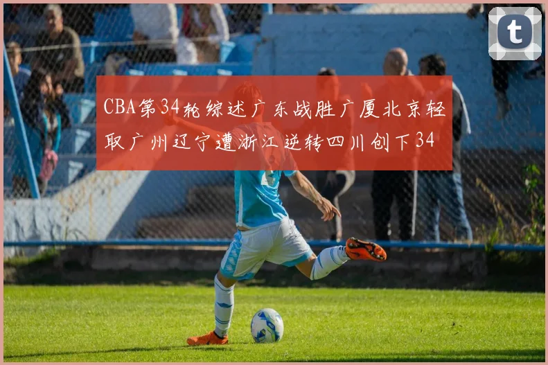 CBA第34轮综述广东战胜广厦北京轻取广州辽宁遭浙江逆转四川创下34连败纪录