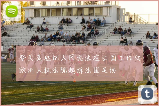登贝莱经纪人因无法在法国工作向欧洲人权法院起诉法国足协