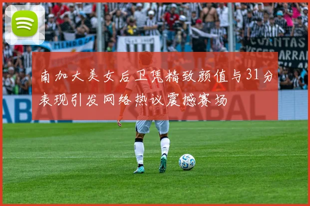 南加大美女后卫凭精致颜值与31分表现引发网络热议震撼赛场