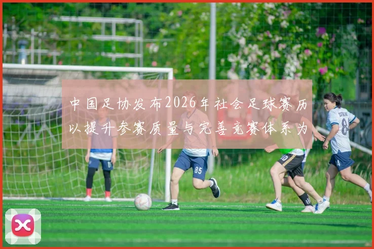 中国足协发布2026年社会足球赛历以提升参赛质量与完善竞赛体系为目标