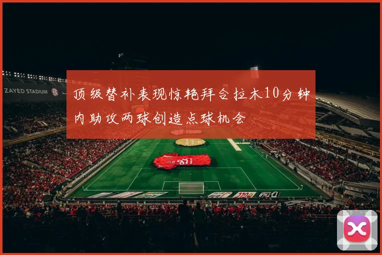 顶级替补表现惊艳拜合拉木10分钟内助攻两球创造点球机会