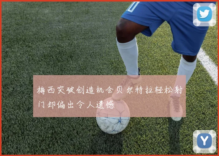 梅西突破创造机会贝尔特拉轻松射门却偏出令人遗憾