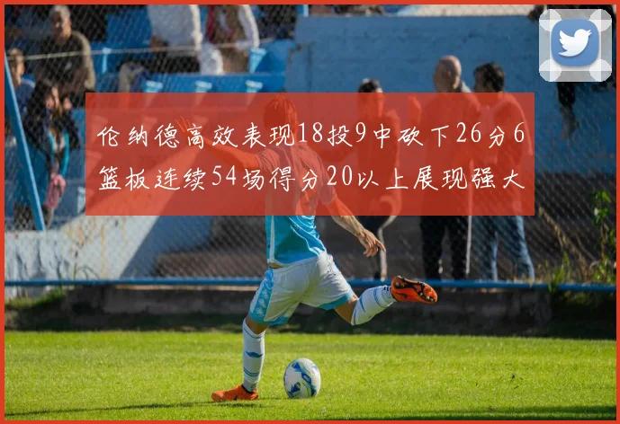 伦纳德高效表现18投9中砍下26分6篮板连续54场得分20以上展现强大实力