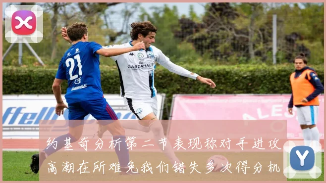 约基奇分析第二节表现称对手进攻高潮在所难免我们错失多次得分机会