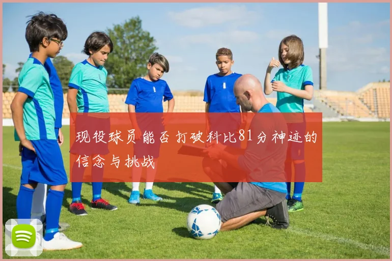 现役球员能否打破科比81分神迹的信念与挑战