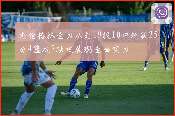 杰伦格林全力以赴19投10中斩获25分4篮板7助攻展现全面实力