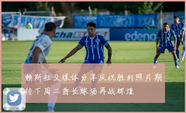 赖斯社交媒体分享庆祝胜利照片期待下周二酋长球场再战辉煌