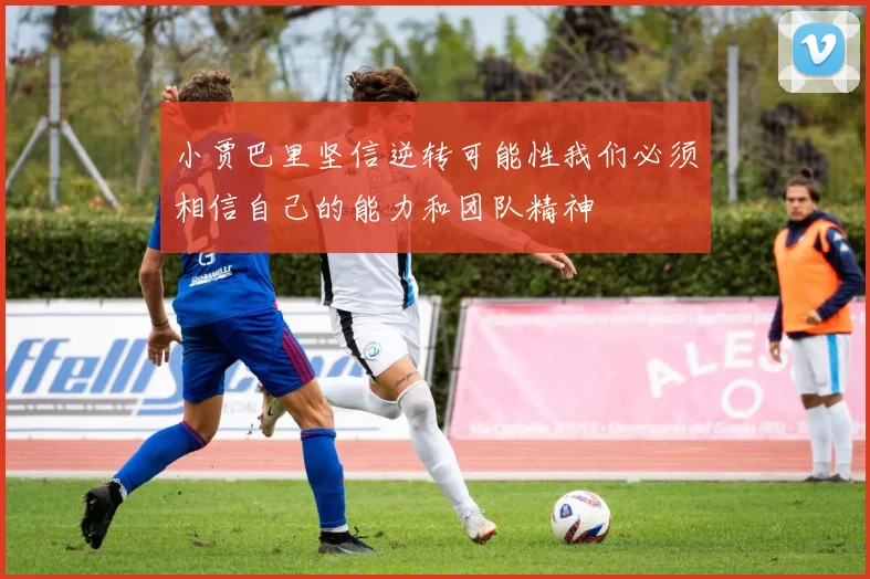 小贾巴里坚信逆转可能性我们必须相信自己的能力和团队精神