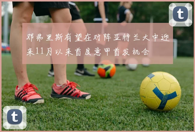 邓弗里斯有望在对阵亚特兰大中迎来11月以来首度意甲首发机会