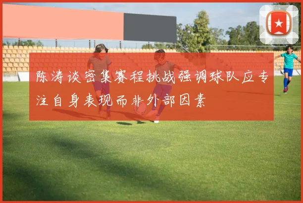 陈涛谈密集赛程挑战强调球队应专注自身表现而非外部因素