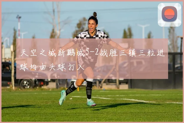 天空之城新鹏城5-2战胜三镇三粒进球均由头球打入